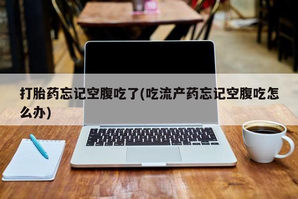 堕胎药联系微信打胎药忘记空腹吃了(吃流产药忘记空腹吃怎么办)