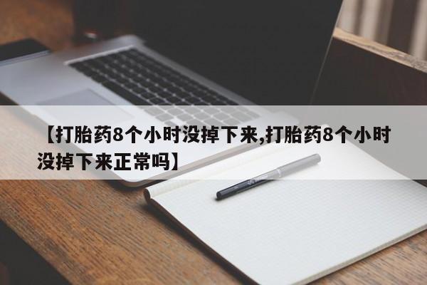 堕胎药联系微信【打胎药8个小时没掉下来,打胎药8个小时没掉下来正常吗】