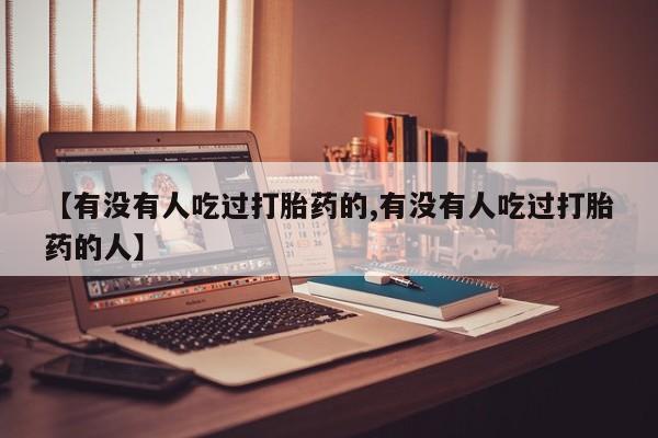 堕胎药联系微信【有没有人吃过打胎药的,有没有人吃过打胎药的人】