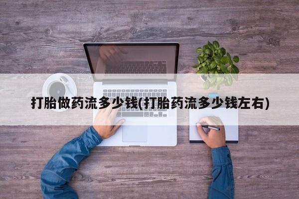 堕胎药联系微信打胎做药流多少钱(打胎药流多少钱左右)