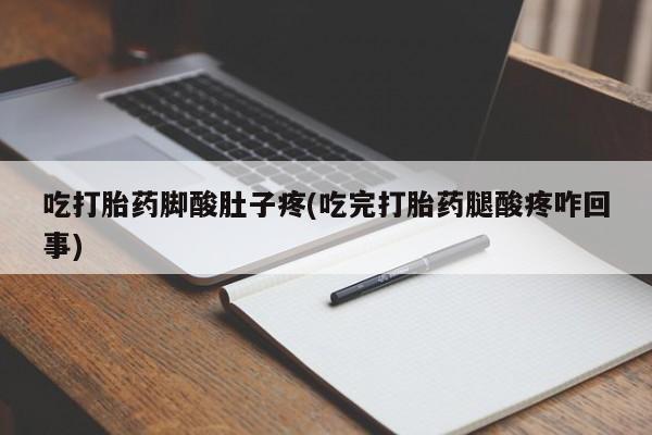 堕胎药联系微信吃打胎药脚酸肚子疼(吃完打胎药腿酸疼咋回事)