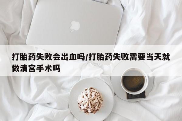 堕胎药联系微信打胎药失败会出血吗/打胎药失败需要当天就做清宫手术吗