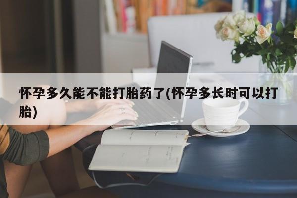 堕胎药联系微信怀孕多久能不能打胎药了(怀孕多长时可以打胎)