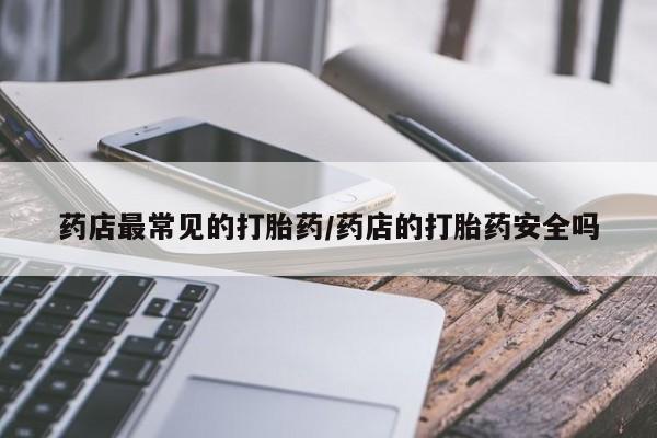 堕胎药联系微信药店最常见的打胎药/药店的打胎药安全吗