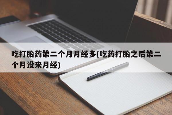 堕胎药联系微信吃打胎药第二个月月经多(吃药打胎之后第二个月没来月经)