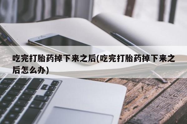 堕胎药联系微信吃完打胎药掉下来之后(吃完打胎药掉下来之后怎么办)