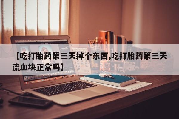 堕胎药联系微信【吃打胎药第三天掉个东西,吃打胎药第三天流血块正常吗】