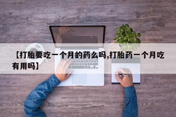 堕胎药联系微信【打胎要吃一个月的药么吗,打胎药一个月吃有用吗】