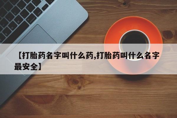 堕胎药联系微信【打胎药名字叫什么药,打胎药叫什么名字 最安全】