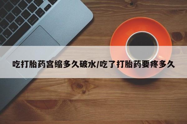 堕胎药联系微信吃打胎药宫缩多久破水/吃了打胎药要疼多久