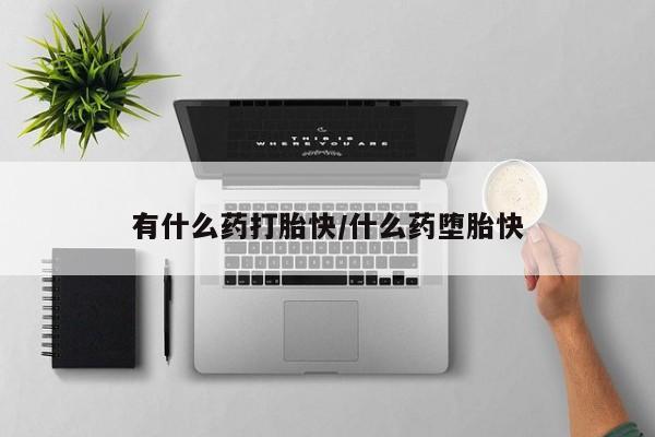 堕胎药联系微信有什么药打胎快/什么药堕胎快