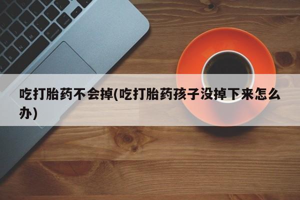 堕胎药联系微信吃打胎药不会掉(吃打胎药孩子没掉下来怎么办)