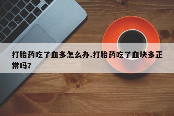 堕胎药联系微信打胎药吃了血多怎么办.打胎药吃了血块多正常吗？