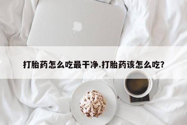 堕胎药联系微信打胎药怎么吃最干净.打胎药该怎么吃？