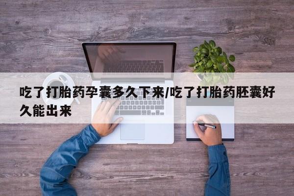 堕胎药联系微信吃了打胎药孕囊多久下来/吃了打胎药胚囊好久能出来