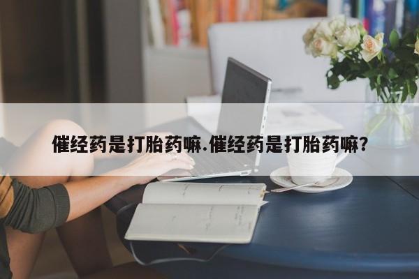 堕胎药联系微信催经药是打胎药嘛.催经药是打胎药嘛？