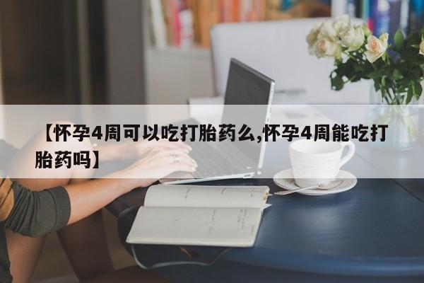 堕胎药联系微信【怀孕4周可以吃打胎药么,怀孕4周能吃打胎药吗】