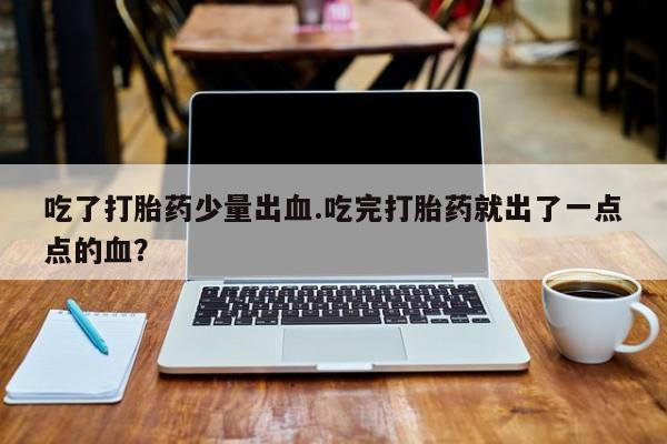 堕胎药联系微信吃了打胎药少量出血.吃完打胎药就出了一点点的血？