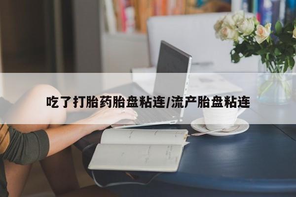 堕胎药联系微信吃了打胎药胎盘粘连/流产胎盘粘连