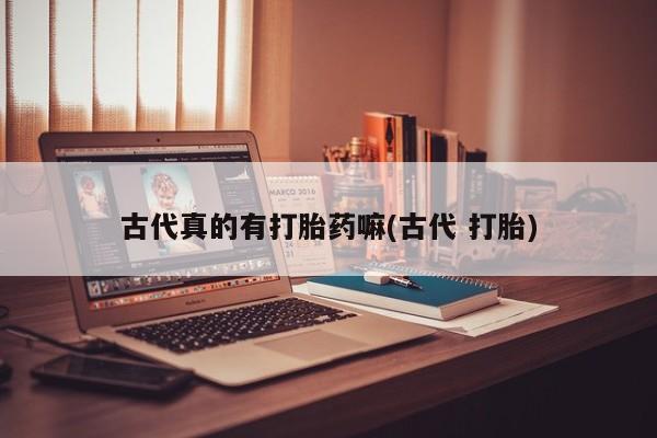 堕胎药联系微信古代真的有打胎药嘛(古代 打胎)