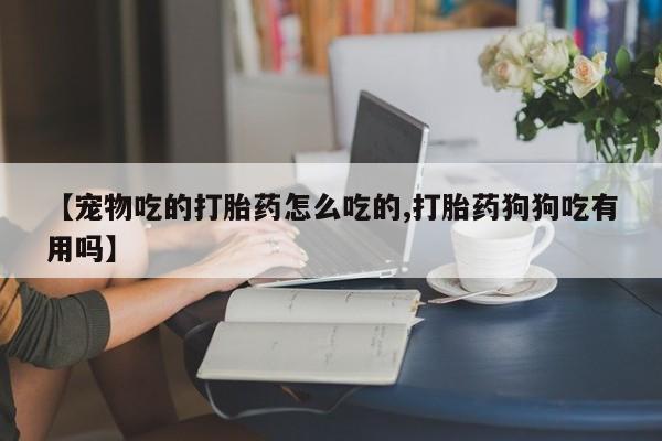 堕胎药联系微信【宠物吃的打胎药怎么吃的,打胎药狗狗吃有用吗】
