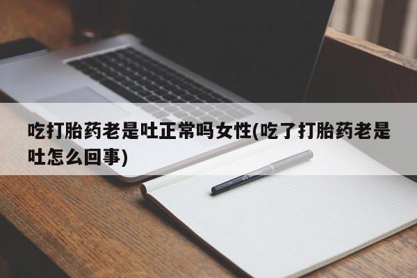 堕胎药联系微信吃打胎药老是吐正常吗女性(吃了打胎药老是吐怎么回事)