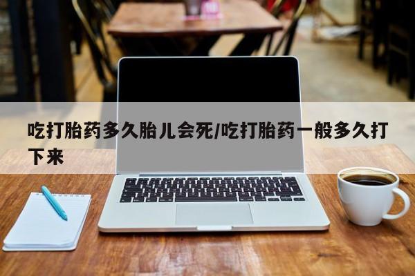 堕胎药联系微信吃打胎药多久胎儿会死/吃打胎药一般多久打下来