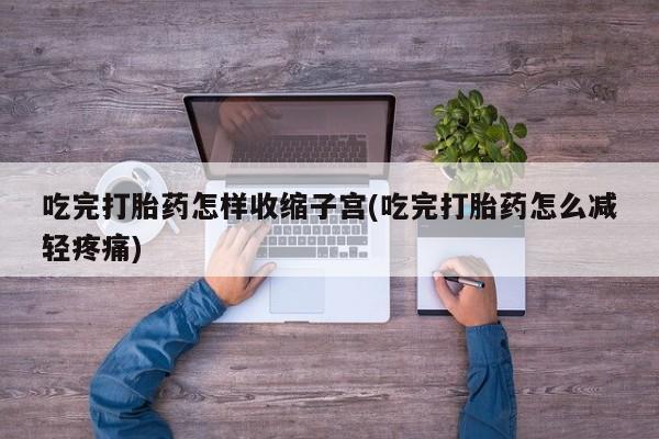 堕胎药联系微信吃完打胎药怎样收缩子宫(吃完打胎药怎么减轻疼痛)