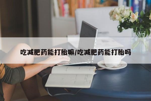 堕胎药联系微信吃减肥药能打胎嘛/吃减肥药能打胎吗