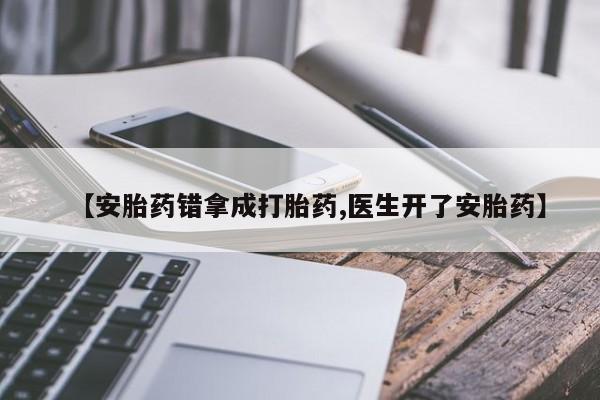 堕胎药联系微信【安胎药错拿成打胎药,医生开了安胎药】