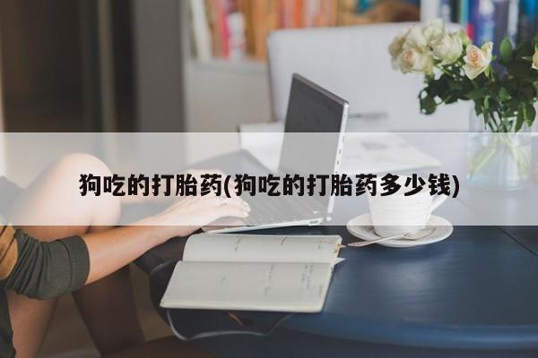 堕胎药联系微信狗吃的打胎药(狗吃的打胎药多少钱)