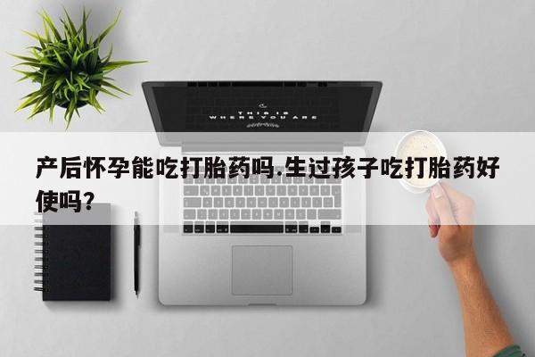 堕胎药联系微信产后怀孕能吃打胎药吗.生过孩子吃打胎药好使吗？