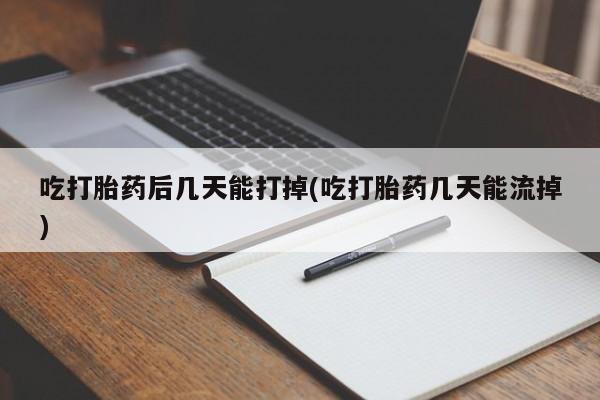 堕胎药联系微信吃打胎药后几天能打掉(吃打胎药几天能流掉)