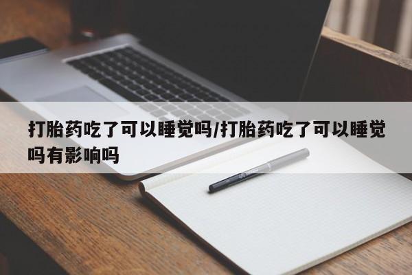 堕胎药联系微信打胎药吃了可以睡觉吗/打胎药吃了可以睡觉吗有影响吗