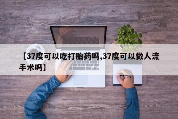 堕胎药联系微信【37度可以吃打胎药吗,37度可以做人流手术吗】