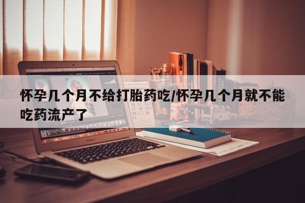 堕胎药联系微信怀孕几个月不给打胎药吃/怀孕几个月就不能吃药流产了