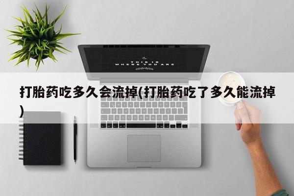 堕胎药联系微信打胎药吃多久会流掉(打胎药吃了多久能流掉)
