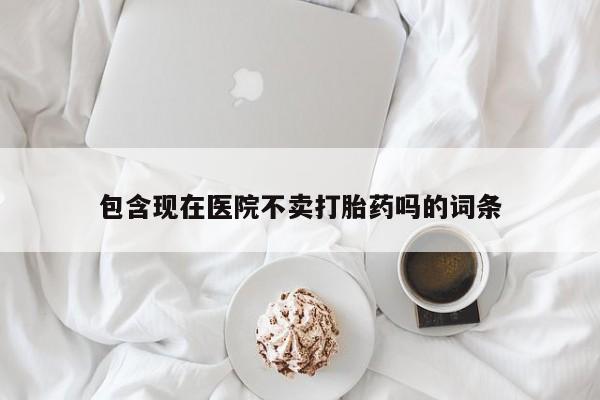 堕胎药联系微信包含现在医院不卖打胎药吗的词条