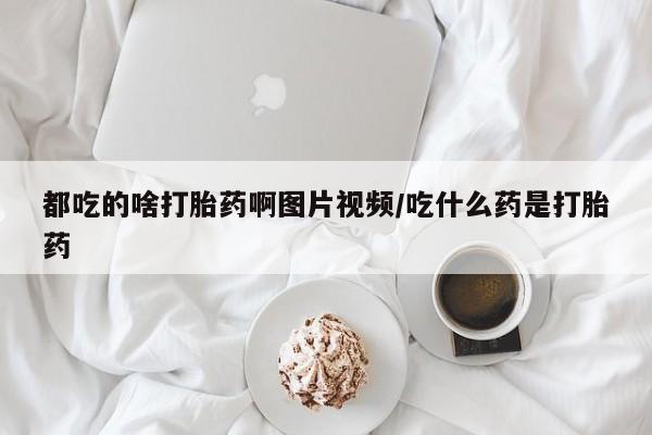 堕胎药联系微信都吃的啥打胎药啊图片视频/吃什么药是打胎药