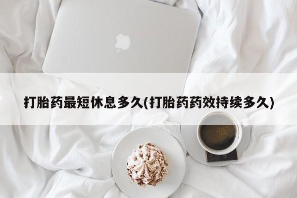 堕胎药联系微信打胎药最短休息多久(打胎药药效持续多久)