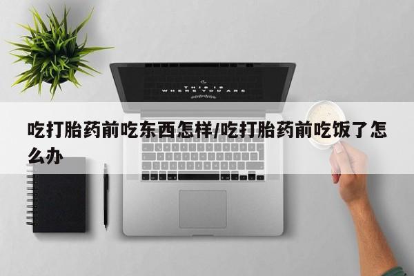 堕胎药联系微信吃打胎药前吃东西怎样/吃打胎药前吃饭了怎么办