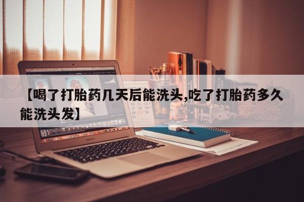 堕胎药联系微信【喝了打胎药几天后能洗头,吃了打胎药多久能洗头发】