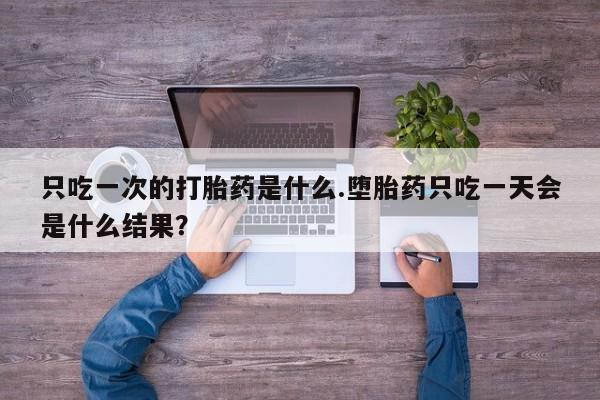 堕胎药联系微信只吃一次的打胎药是什么.堕胎药只吃一天会是什么结果？