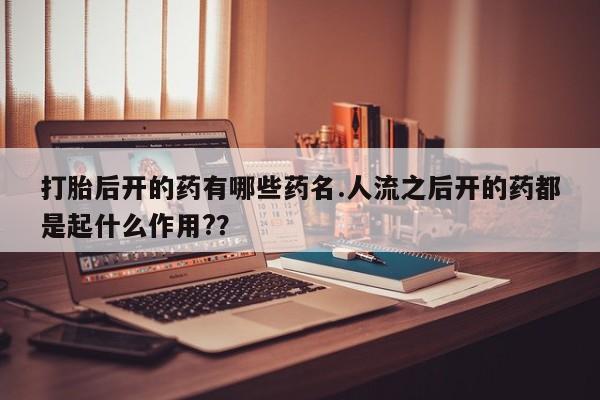 堕胎药联系微信打胎后开的药有哪些药名.人流之后开的药都是起什么作用?？
