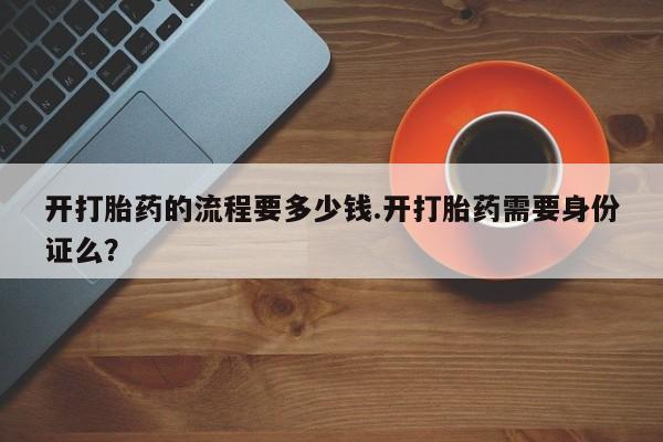 堕胎药联系微信开打胎药的流程要多少钱.开打胎药需要身份证么？
