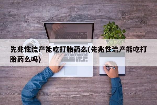 堕胎药联系微信先兆性流产能吃打胎药么(先兆性流产能吃打胎药么吗)