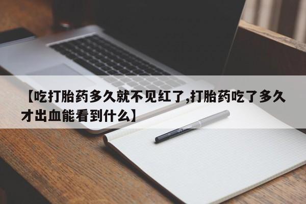 堕胎药联系微信【吃打胎药多久就不见红了,打胎药吃了多久才出血能看到什么】
