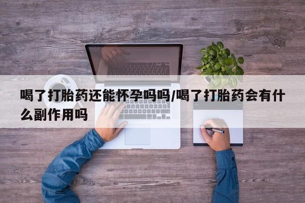 堕胎药联系微信喝了打胎药还能怀孕吗吗/喝了打胎药会有什么副作用吗