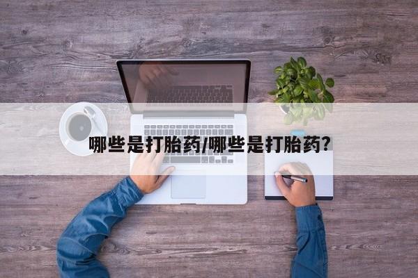 堕胎药联系微信哪些是打胎药/哪些是打胎药?