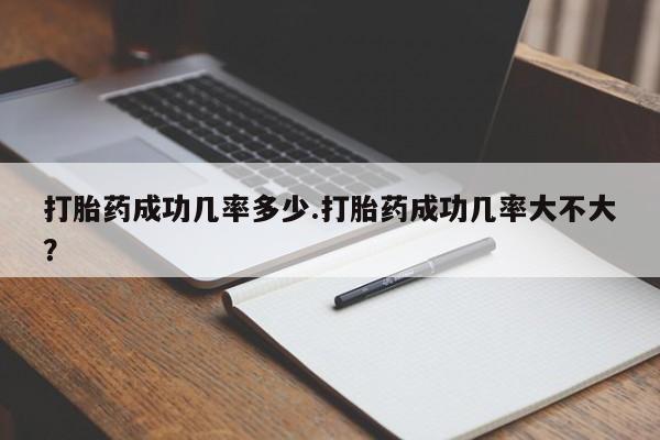 堕胎药联系微信打胎药成功几率多少.打胎药成功几率大不大？
